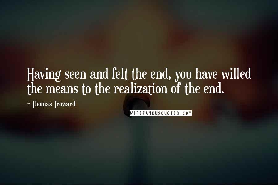 Thomas Troward Quotes: Having seen and felt the end, you have willed the means to the realization of the end.