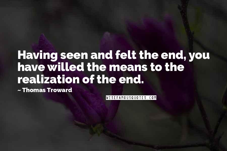 Thomas Troward Quotes: Having seen and felt the end, you have willed the means to the realization of the end.