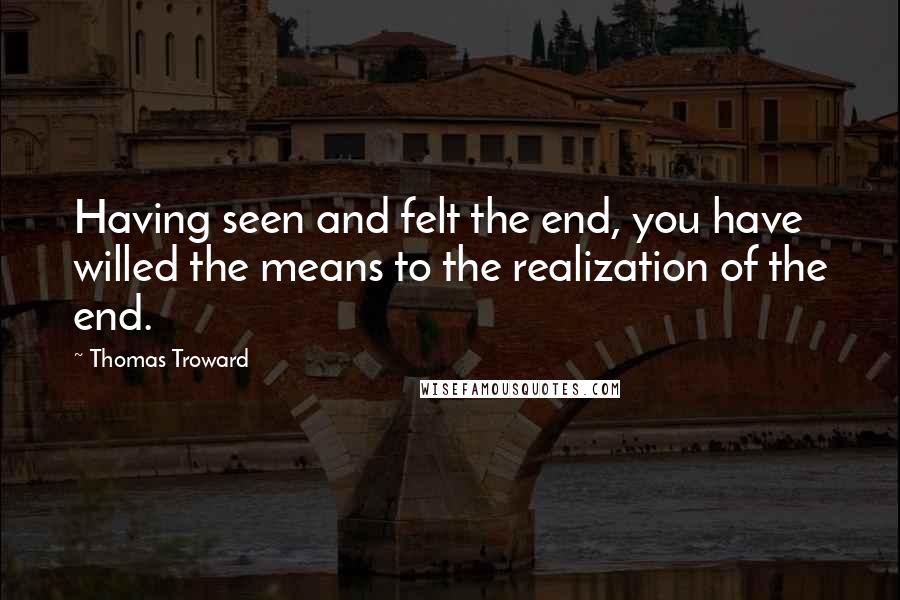 Thomas Troward Quotes: Having seen and felt the end, you have willed the means to the realization of the end.