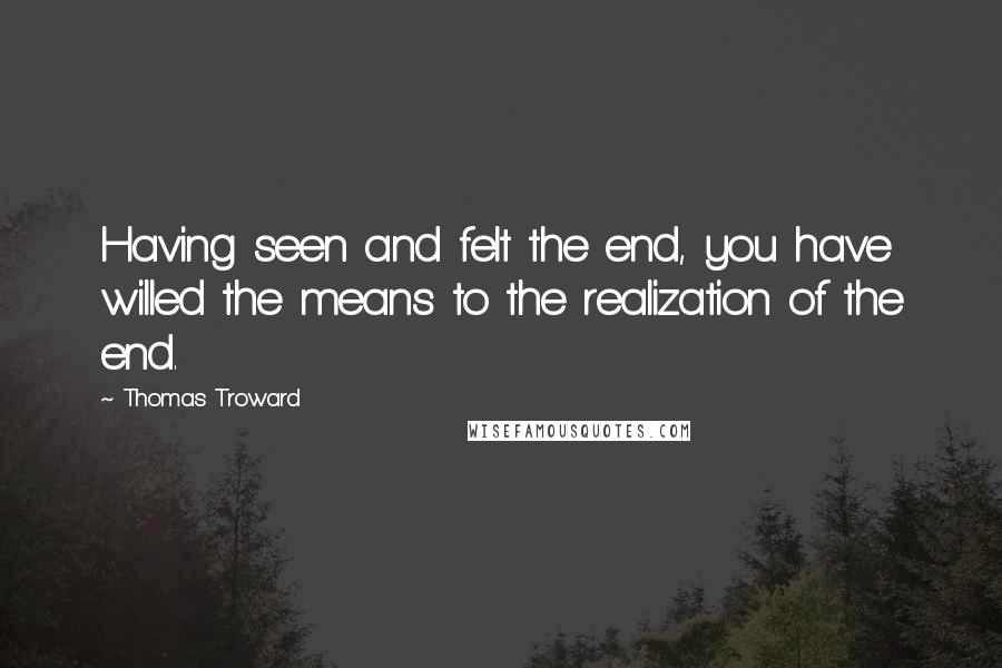 Thomas Troward Quotes: Having seen and felt the end, you have willed the means to the realization of the end.