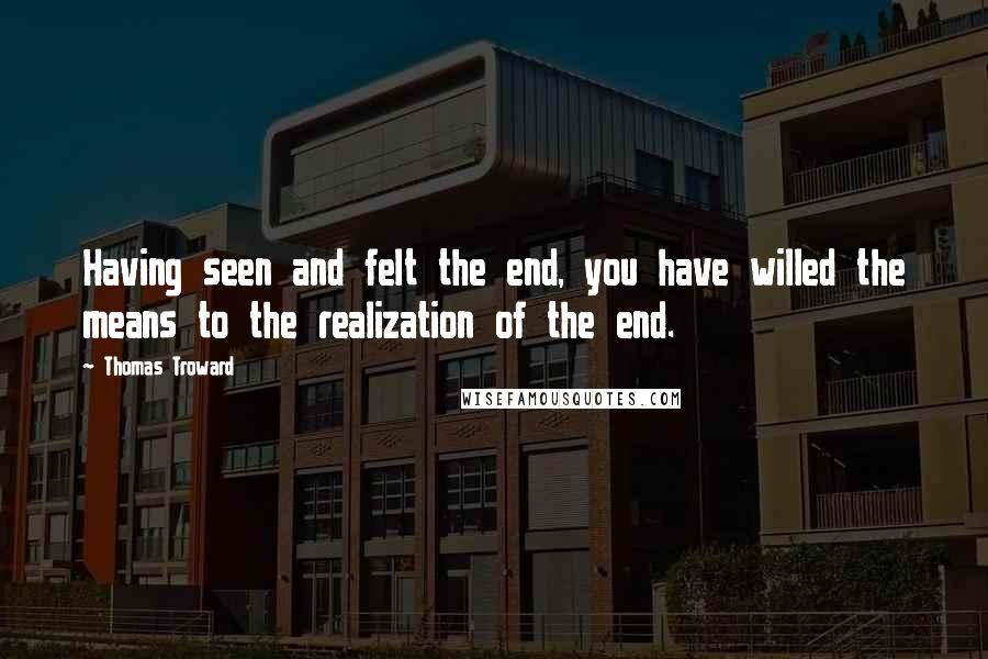 Thomas Troward Quotes: Having seen and felt the end, you have willed the means to the realization of the end.