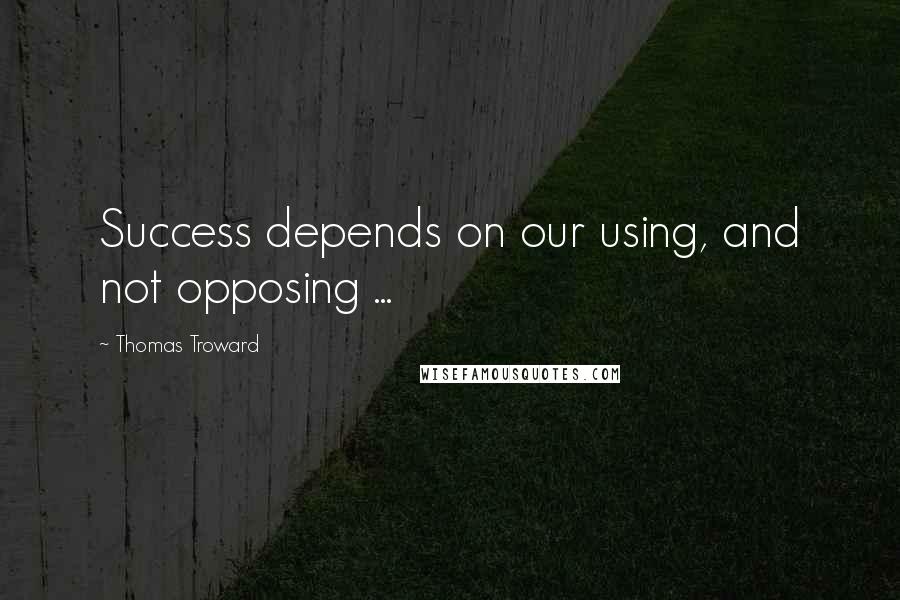 Thomas Troward Quotes: Success depends on our using, and not opposing ...