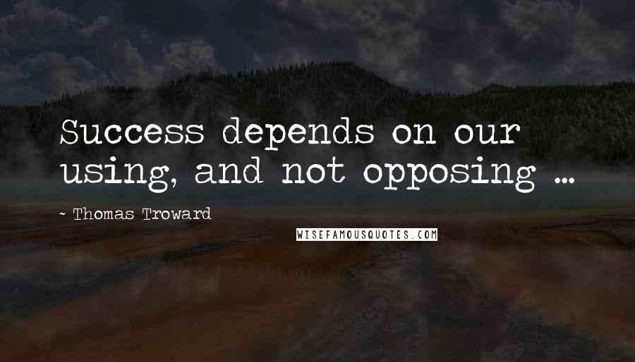 Thomas Troward Quotes: Success depends on our using, and not opposing ...