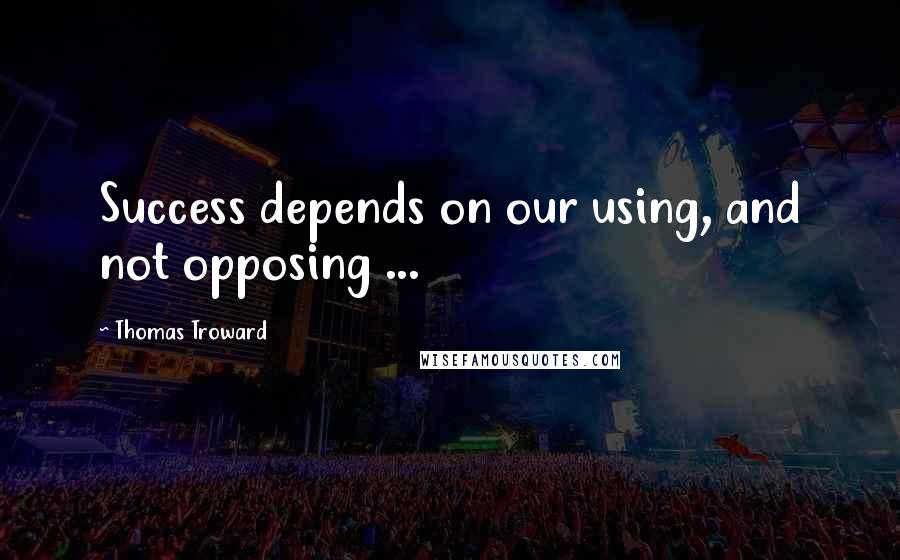 Thomas Troward Quotes: Success depends on our using, and not opposing ...