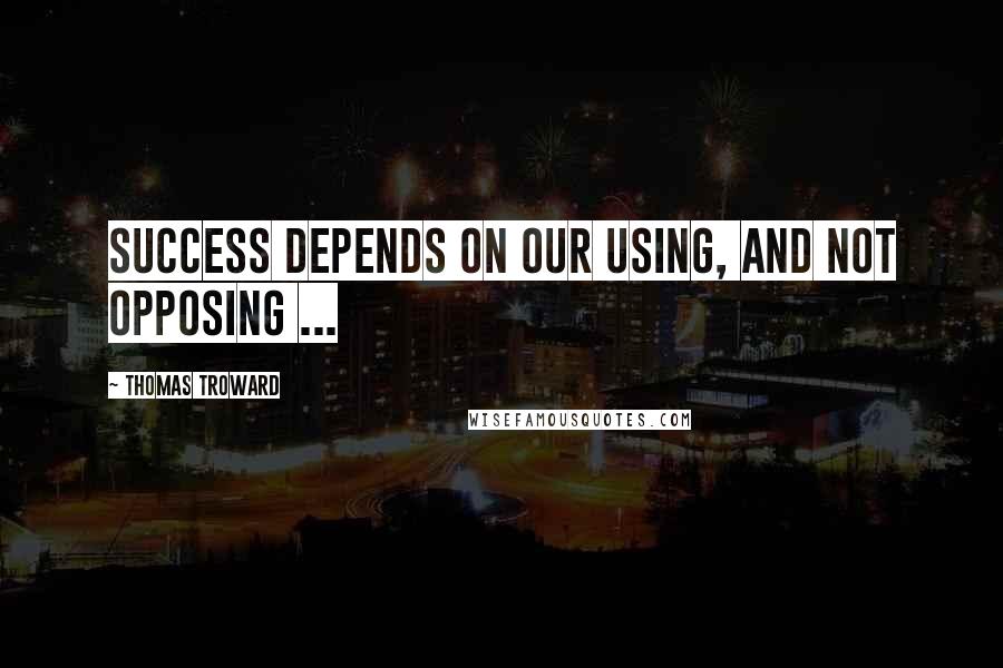 Thomas Troward Quotes: Success depends on our using, and not opposing ...