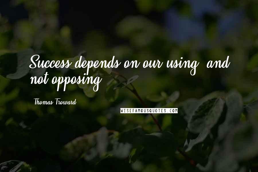Thomas Troward Quotes: Success depends on our using, and not opposing ...