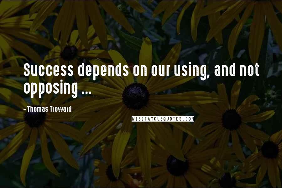 Thomas Troward Quotes: Success depends on our using, and not opposing ...