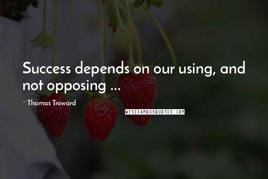 Thomas Troward Quotes: Success depends on our using, and not opposing ...