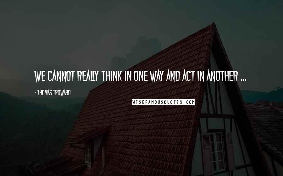 Thomas Troward Quotes: We cannot really think in one way and act in another ...