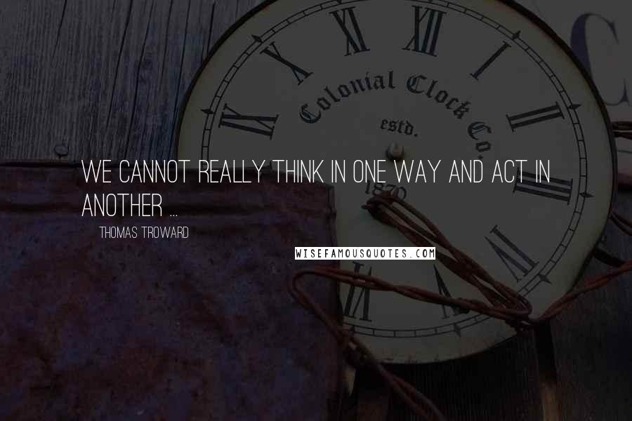 Thomas Troward Quotes: We cannot really think in one way and act in another ...