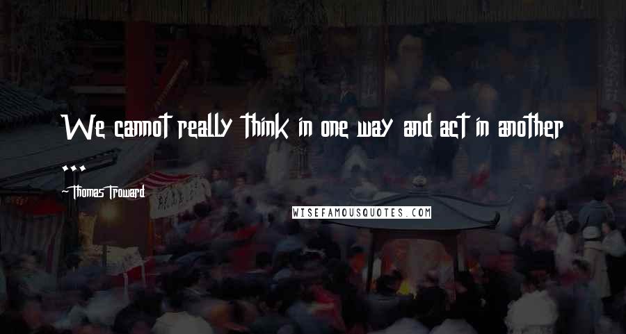 Thomas Troward Quotes: We cannot really think in one way and act in another ...