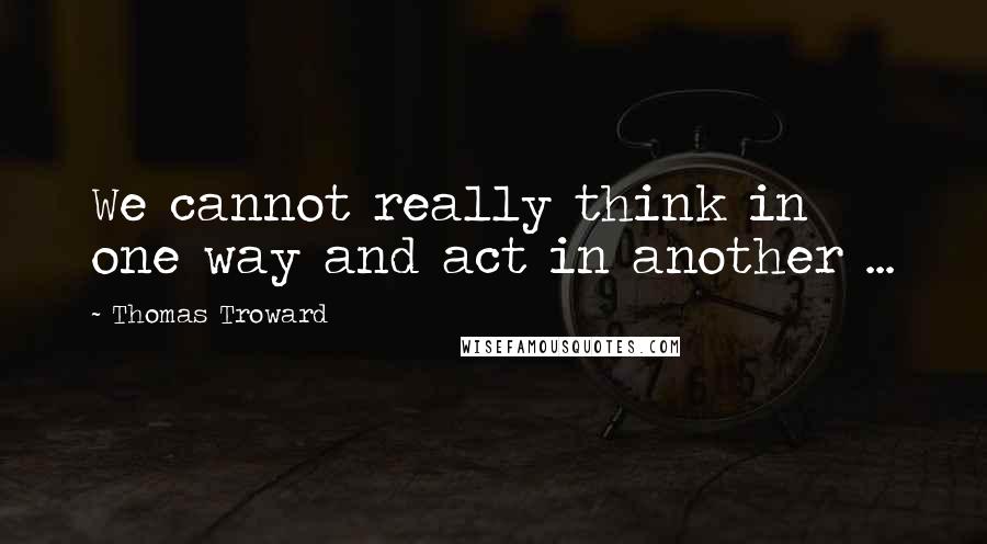 Thomas Troward Quotes: We cannot really think in one way and act in another ...