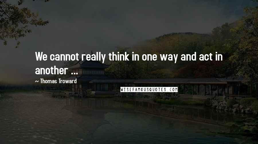 Thomas Troward Quotes: We cannot really think in one way and act in another ...