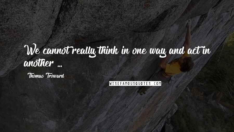 Thomas Troward Quotes: We cannot really think in one way and act in another ...