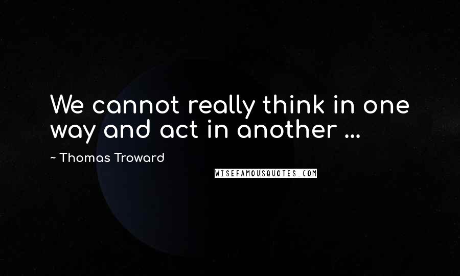 Thomas Troward Quotes: We cannot really think in one way and act in another ...