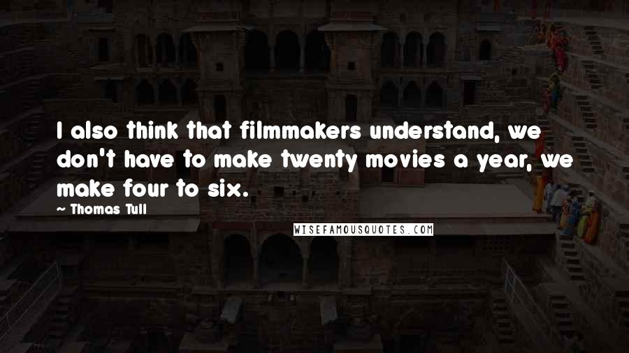 Thomas Tull Quotes: I also think that filmmakers understand, we don't have to make twenty movies a year, we make four to six.