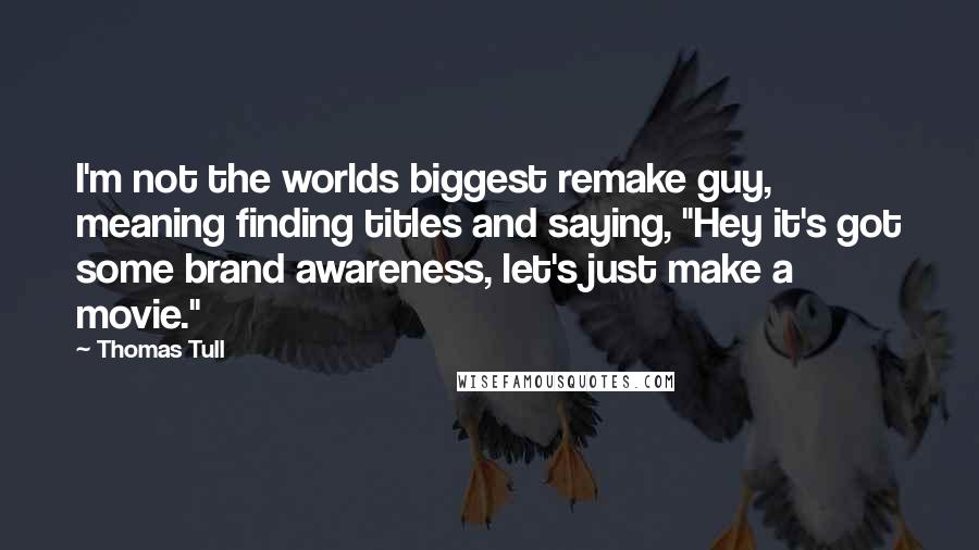 Thomas Tull Quotes: I'm not the worlds biggest remake guy, meaning finding titles and saying, "Hey it's got some brand awareness, let's just make a movie."