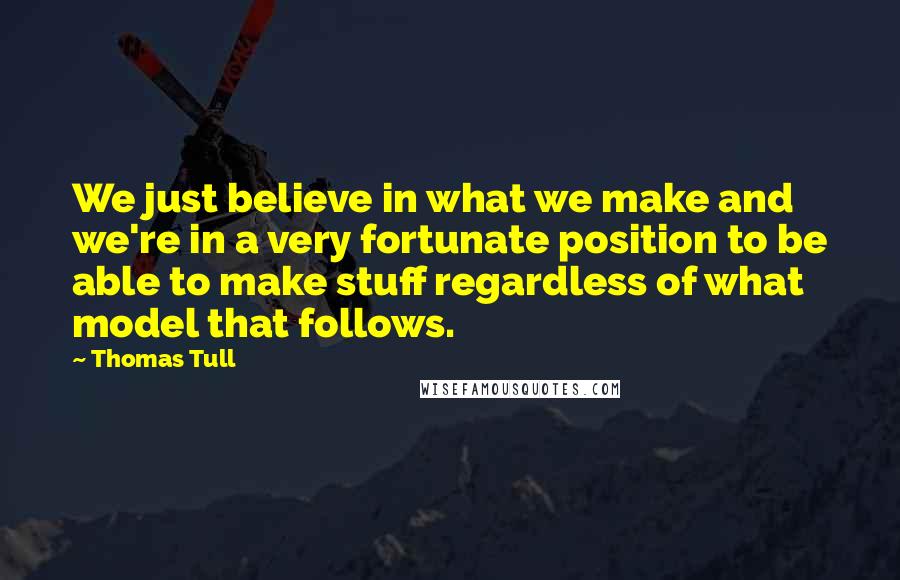 Thomas Tull Quotes: We just believe in what we make and we're in a very fortunate position to be able to make stuff regardless of what model that follows.