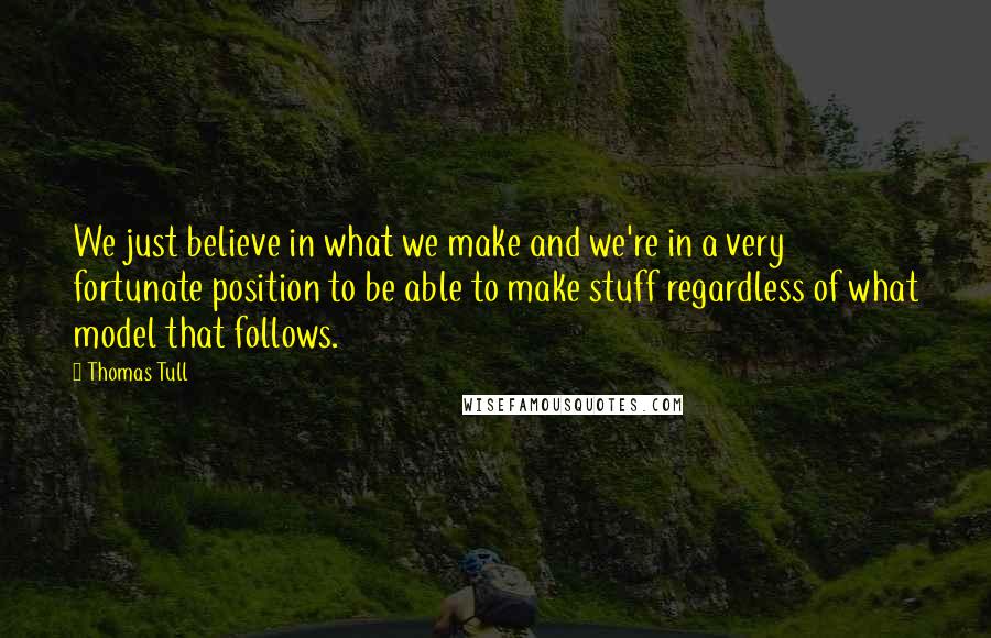 Thomas Tull Quotes: We just believe in what we make and we're in a very fortunate position to be able to make stuff regardless of what model that follows.