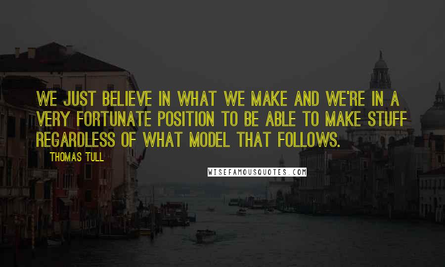 Thomas Tull Quotes: We just believe in what we make and we're in a very fortunate position to be able to make stuff regardless of what model that follows.