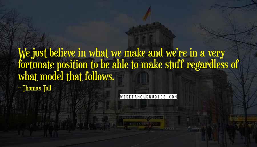 Thomas Tull Quotes: We just believe in what we make and we're in a very fortunate position to be able to make stuff regardless of what model that follows.