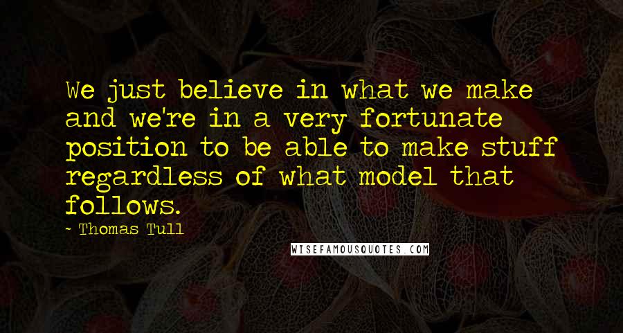 Thomas Tull Quotes: We just believe in what we make and we're in a very fortunate position to be able to make stuff regardless of what model that follows.