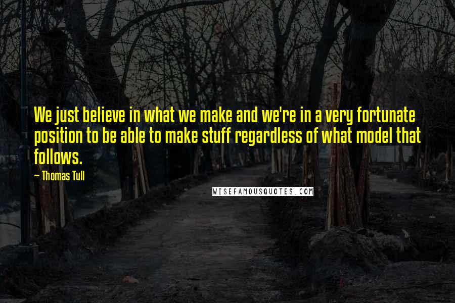 Thomas Tull Quotes: We just believe in what we make and we're in a very fortunate position to be able to make stuff regardless of what model that follows.