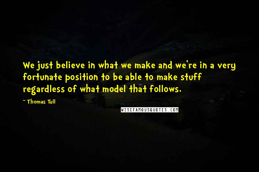 Thomas Tull Quotes: We just believe in what we make and we're in a very fortunate position to be able to make stuff regardless of what model that follows.