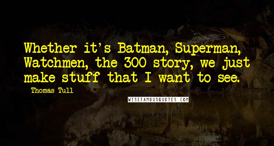 Thomas Tull Quotes: Whether it's Batman, Superman, Watchmen, the 300 story, we just make stuff that I want to see.