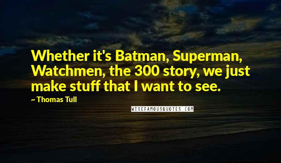 Thomas Tull Quotes: Whether it's Batman, Superman, Watchmen, the 300 story, we just make stuff that I want to see.