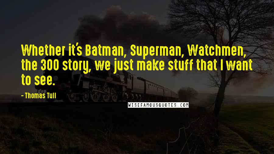 Thomas Tull Quotes: Whether it's Batman, Superman, Watchmen, the 300 story, we just make stuff that I want to see.