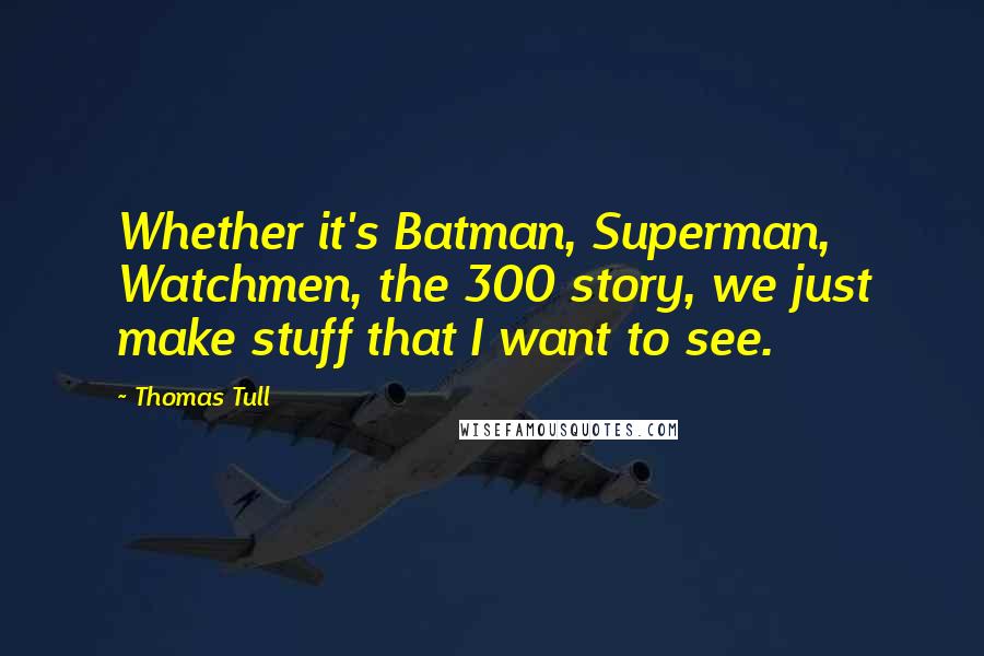 Thomas Tull Quotes: Whether it's Batman, Superman, Watchmen, the 300 story, we just make stuff that I want to see.