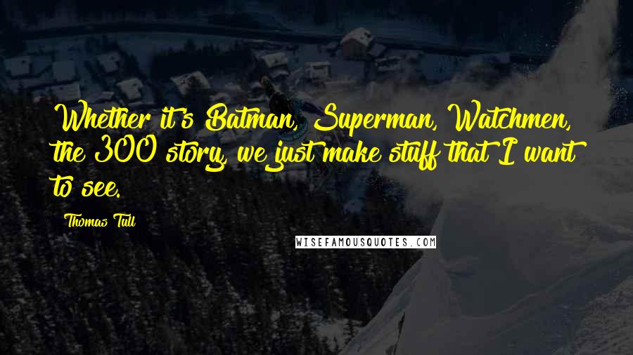 Thomas Tull Quotes: Whether it's Batman, Superman, Watchmen, the 300 story, we just make stuff that I want to see.