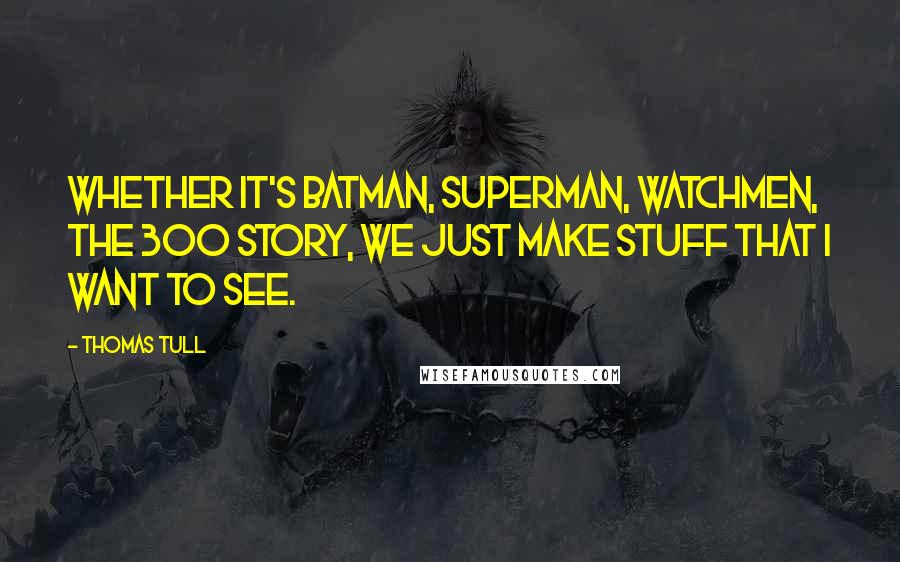 Thomas Tull Quotes: Whether it's Batman, Superman, Watchmen, the 300 story, we just make stuff that I want to see.