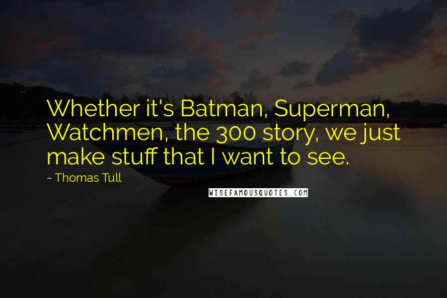 Thomas Tull Quotes: Whether it's Batman, Superman, Watchmen, the 300 story, we just make stuff that I want to see.