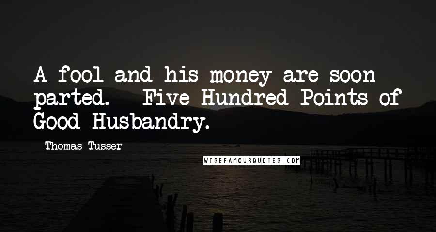 Thomas Tusser Quotes: A fool and his money are soon parted. - Five Hundred Points of Good Husbandry.