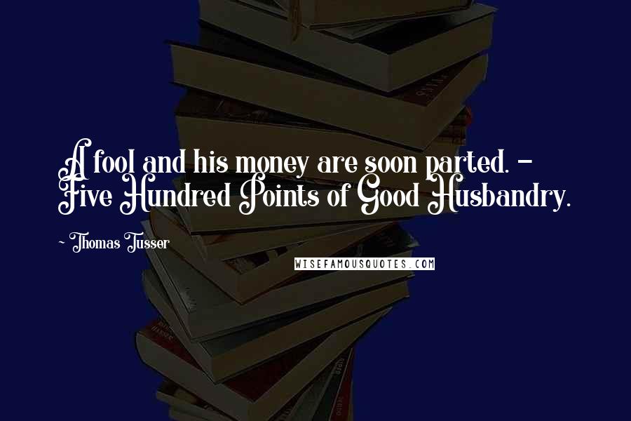 Thomas Tusser Quotes: A fool and his money are soon parted. - Five Hundred Points of Good Husbandry.