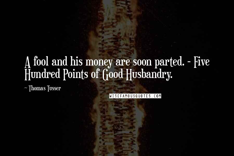 Thomas Tusser Quotes: A fool and his money are soon parted. - Five Hundred Points of Good Husbandry.