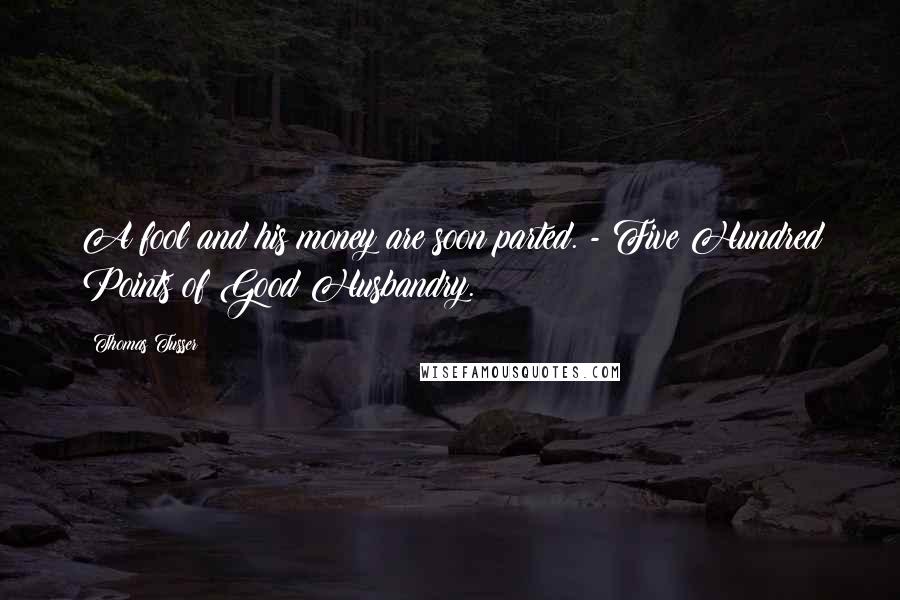 Thomas Tusser Quotes: A fool and his money are soon parted. - Five Hundred Points of Good Husbandry.