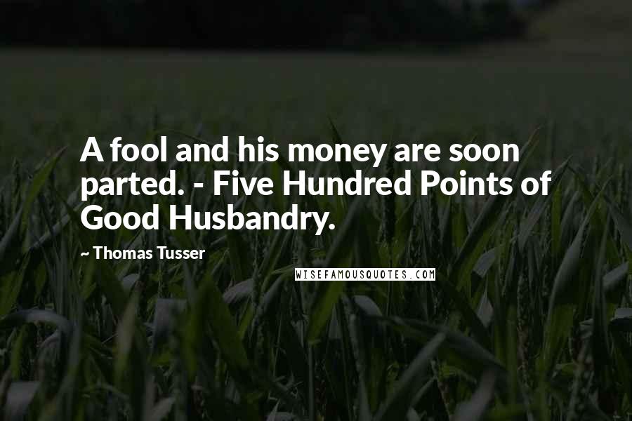 Thomas Tusser Quotes: A fool and his money are soon parted. - Five Hundred Points of Good Husbandry.