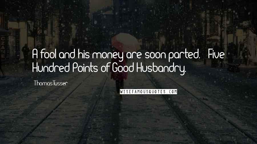 Thomas Tusser Quotes: A fool and his money are soon parted. - Five Hundred Points of Good Husbandry.