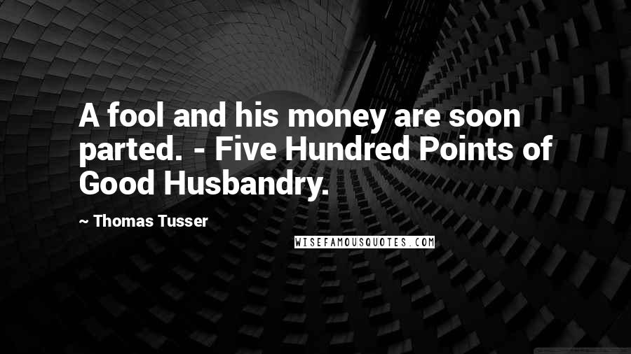 Thomas Tusser Quotes: A fool and his money are soon parted. - Five Hundred Points of Good Husbandry.