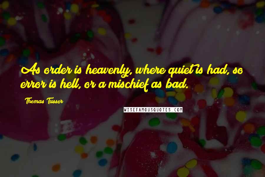 Thomas Tusser Quotes: As order is heavenly, where quiet is had, so error is hell, or a mischief as bad.