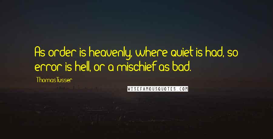 Thomas Tusser Quotes: As order is heavenly, where quiet is had, so error is hell, or a mischief as bad.