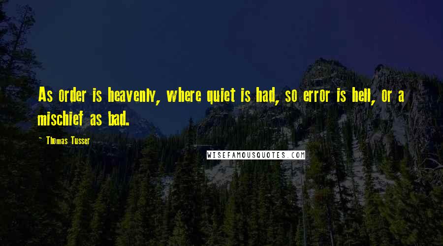 Thomas Tusser Quotes: As order is heavenly, where quiet is had, so error is hell, or a mischief as bad.
