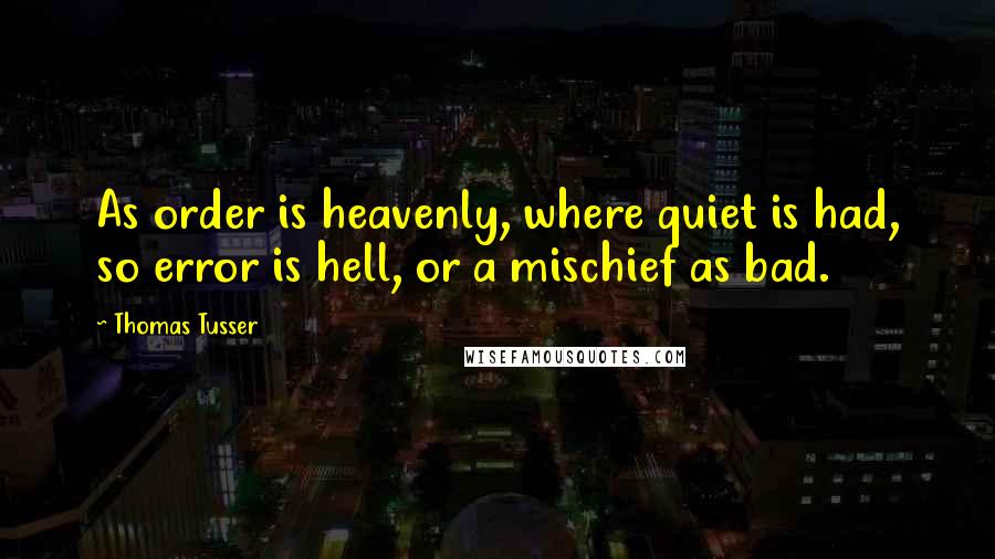Thomas Tusser Quotes: As order is heavenly, where quiet is had, so error is hell, or a mischief as bad.
