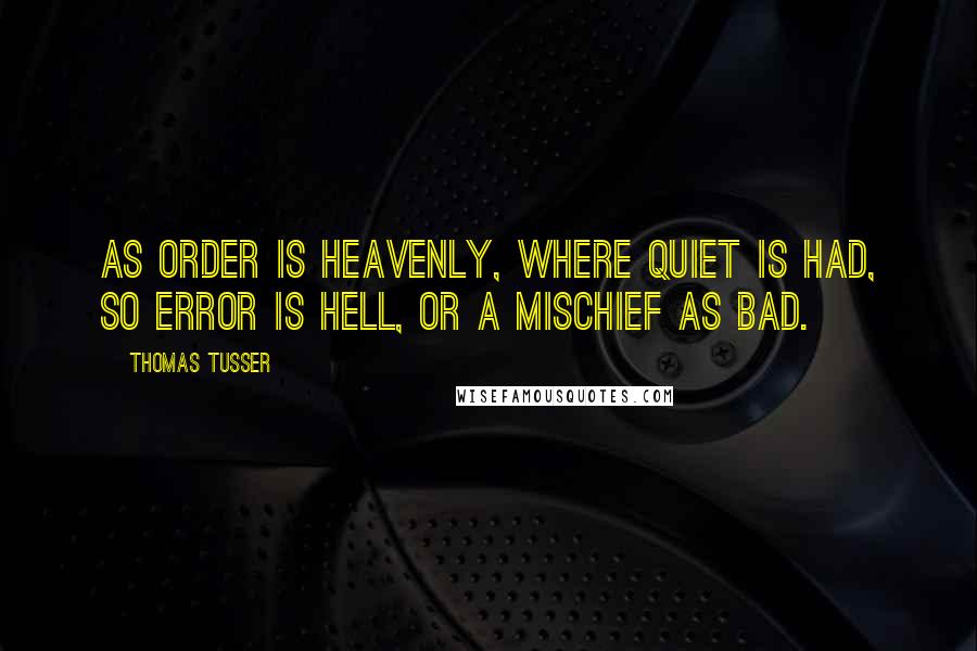 Thomas Tusser Quotes: As order is heavenly, where quiet is had, so error is hell, or a mischief as bad.