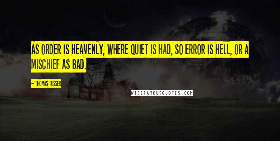 Thomas Tusser Quotes: As order is heavenly, where quiet is had, so error is hell, or a mischief as bad.