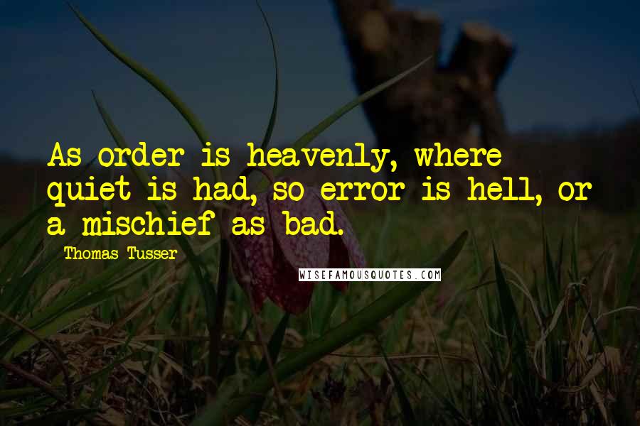 Thomas Tusser Quotes: As order is heavenly, where quiet is had, so error is hell, or a mischief as bad.