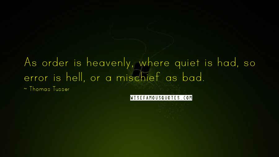 Thomas Tusser Quotes: As order is heavenly, where quiet is had, so error is hell, or a mischief as bad.